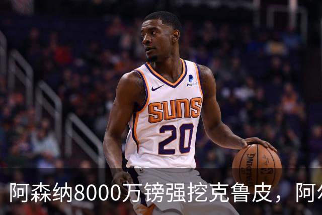 阿森纳8000万镑强挖克鲁皮，阿尔特塔冬窗补强锋线